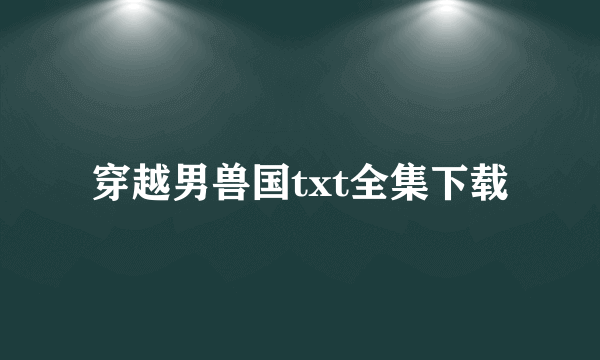 穿越男兽国txt全集下载