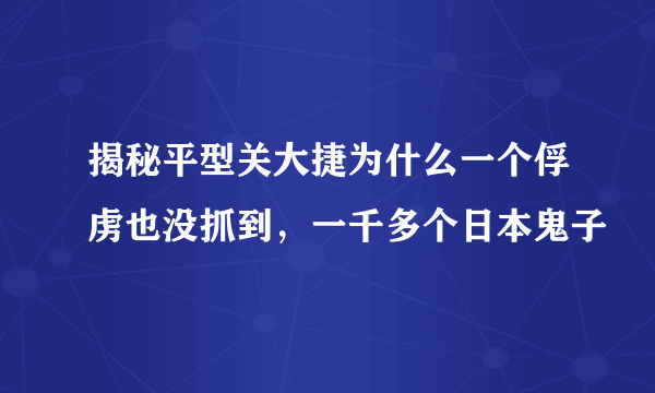 揭秘平型关大捷为什么一个俘虏也没抓到，一千多个日本鬼子