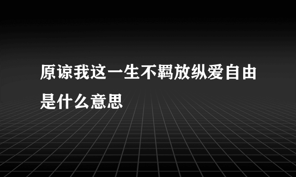 原谅我这一生不羁放纵爱自由是什么意思