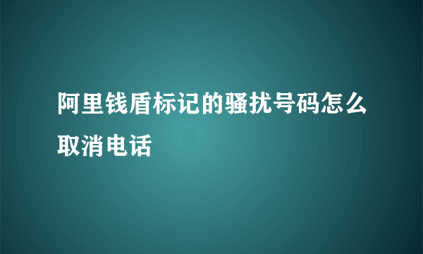 阿里钱盾标记的骚扰号码怎么取消电话