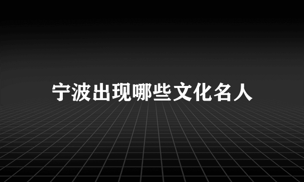 宁波出现哪些文化名人