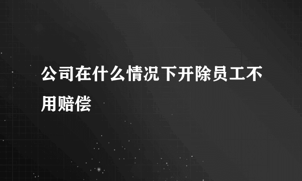 公司在什么情况下开除员工不用赔偿