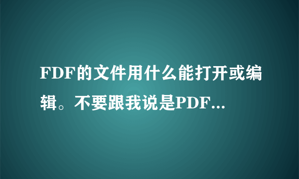 FDF的文件用什么能打开或编辑。不要跟我说是PDF,的确是FDF的？