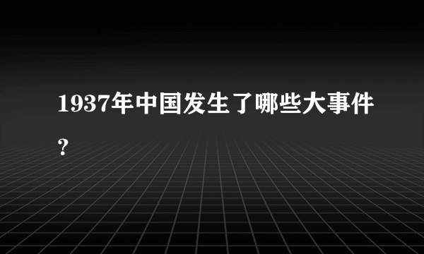 1937年中国发生了哪些大事件？