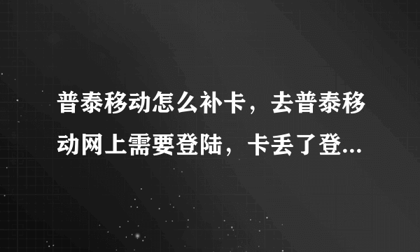 普泰移动怎么补卡，去普泰移动网上需要登陆，卡丢了登陆不上去