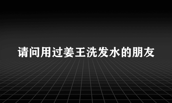 请问用过姜王洗发水的朋友