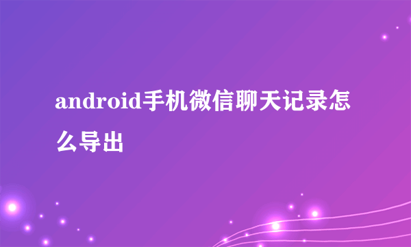 android手机微信聊天记录怎么导出