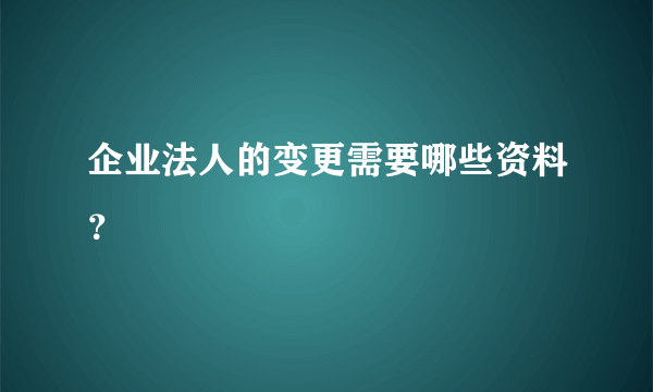 企业法人的变更需要哪些资料？