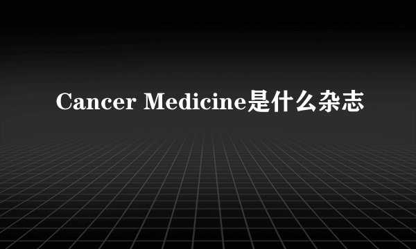 Cancer Medicine是什么杂志