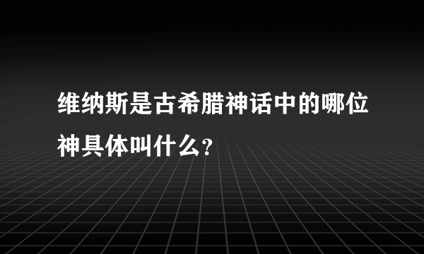 维纳斯是古希腊神话中的哪位神具体叫什么？