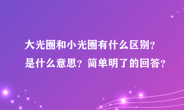 大光圈和小光圈有什么区别？是什么意思？简单明了的回答？