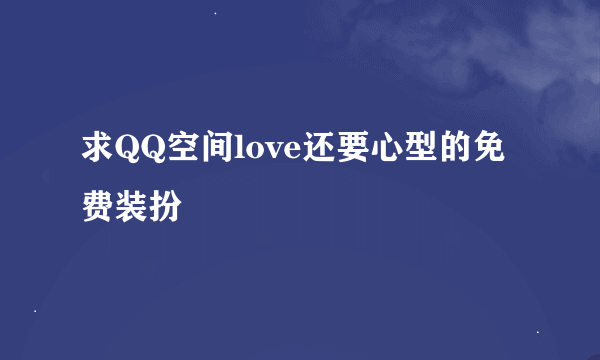 求QQ空间love还要心型的免费装扮