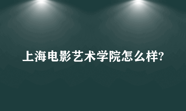 上海电影艺术学院怎么样?