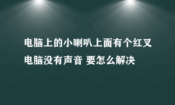 电脑上的小喇叭上面有个红叉电脑没有声音 要怎么解决