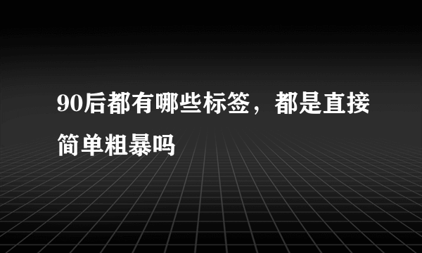 90后都有哪些标签，都是直接简单粗暴吗