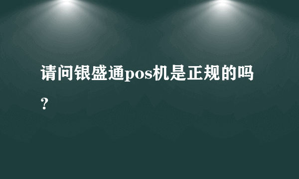 请问银盛通pos机是正规的吗？