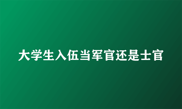 大学生入伍当军官还是士官