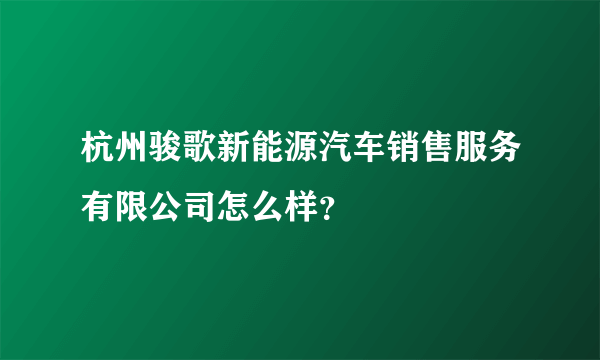 杭州骏歌新能源汽车销售服务有限公司怎么样？