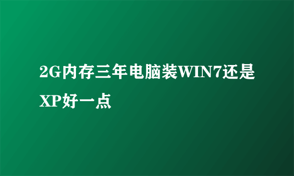 2G内存三年电脑装WIN7还是XP好一点