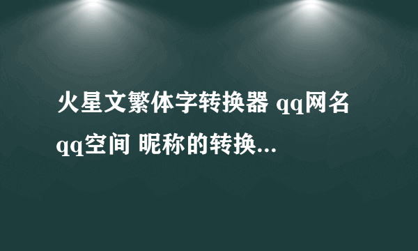 火星文繁体字转换器 qq网名 qq空间 昵称的转换器哪下载？