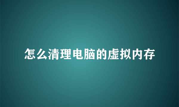 怎么清理电脑的虚拟内存