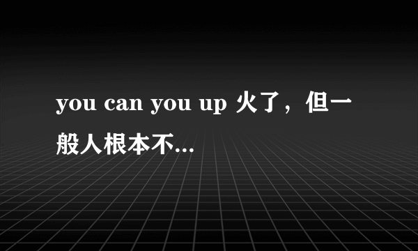 you can you up 火了，但一般人根本不知道出自哪里