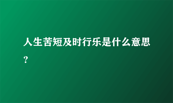 人生苦短及时行乐是什么意思？