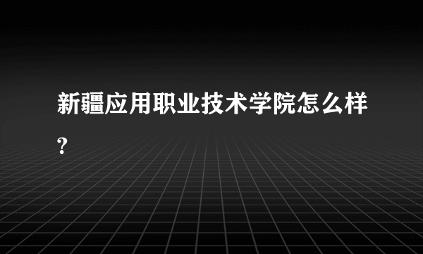 新疆应用职业技术学院怎么样?