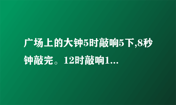 广场上的大钟5时敲响5下,8秒钟敲完。12时敲响12下,需要多长时间。我要算式，要四年级上的我要22秒的算式