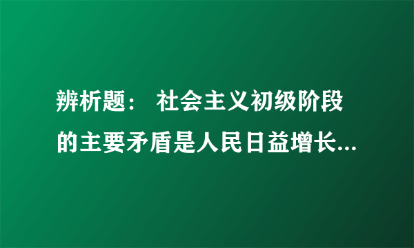 辨析题： 社会主义初级阶段的主要矛盾是人民日益增长的物质文化需要同落后的社会生产力之间的矛盾