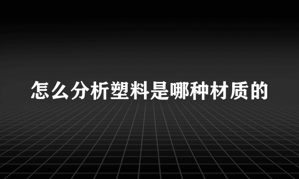 怎么分析塑料是哪种材质的