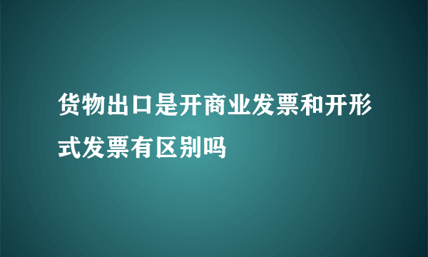 货物出口是开商业发票和开形式发票有区别吗