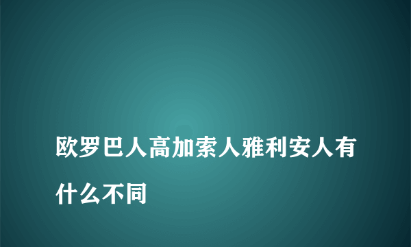 
欧罗巴人高加索人雅利安人有什么不同
