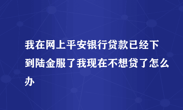 我在网上平安银行贷款已经下到陆金服了我现在不想贷了怎么办