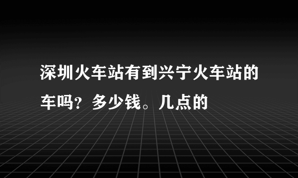 深圳火车站有到兴宁火车站的车吗？多少钱。几点的