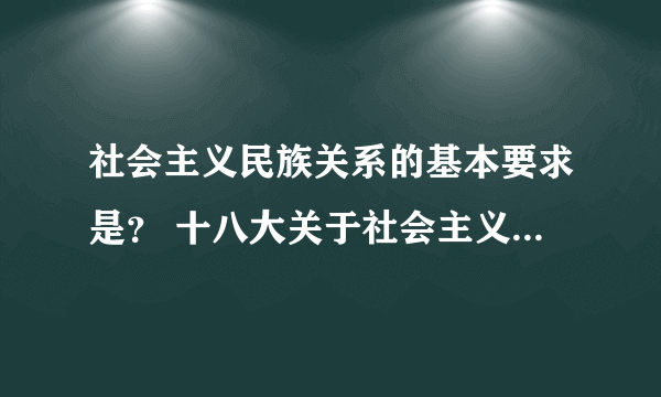 社会主义民族关系的基本要求是？ 十八大关于社会主义民族关系的基本要求的相关理论知识