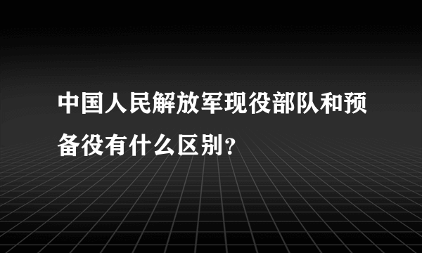 中国人民解放军现役部队和预备役有什么区别？