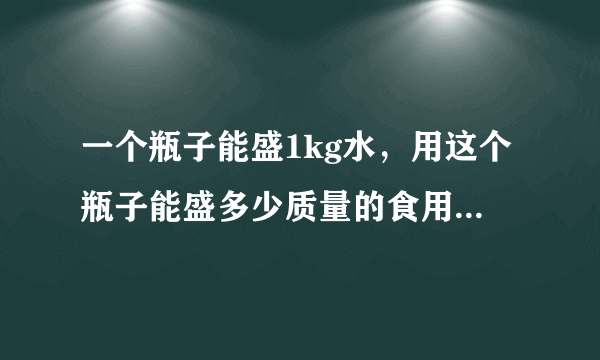 一个瓶子能盛1kg水，用这个瓶子能盛多少质量的食用植物油？（ρ植物油=0.9×103kg/m3）．