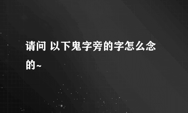 请问 以下鬼字旁的字怎么念的~