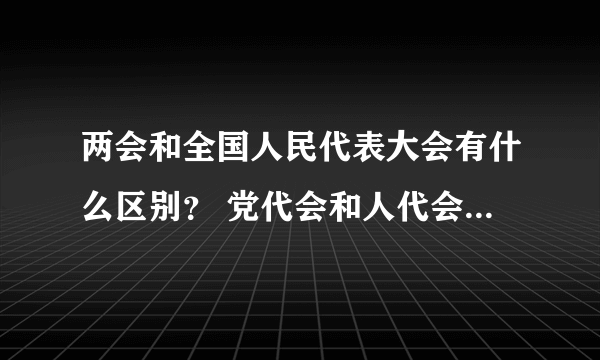 两会和全国人民代表大会有什么区别？ 党代会和人代会分别指什么？二者的说法有什么区别？