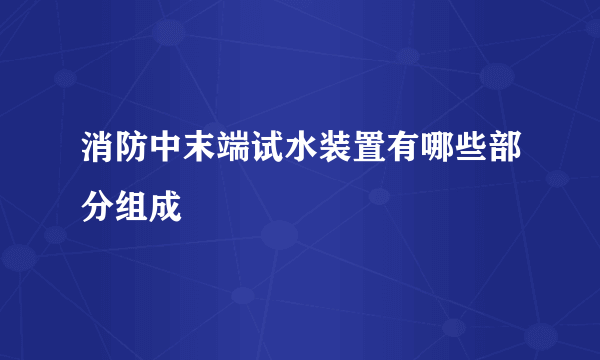 消防中末端试水装置有哪些部分组成