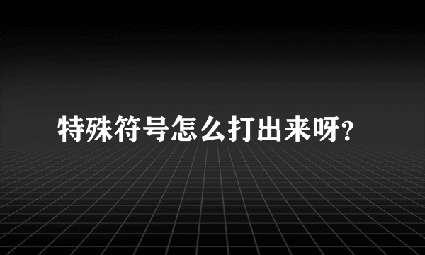 特殊符号怎么打出来呀？