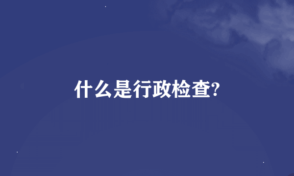 什么是行政检查?