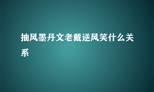 抽风墨丹文老戴逆风笑什么关系