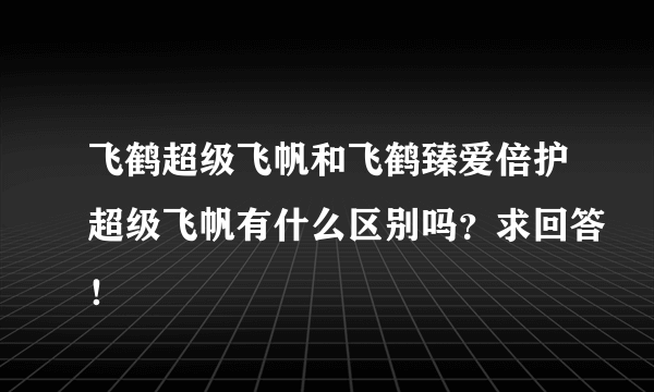 飞鹤超级飞帆和飞鹤臻爱倍护超级飞帆有什么区别吗？求回答！