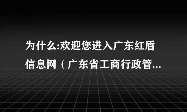 为什么:欢迎您进入广东红盾信息网（广东省工商行政管理局主办）；既然打不开，还留着有何用啊？？