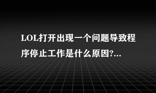 LOL打开出现一个问题导致程序停止工作是什么原因?怎么解决啊？删了重新下载也没用