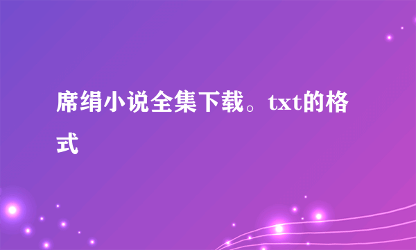 席绢小说全集下载。txt的格式