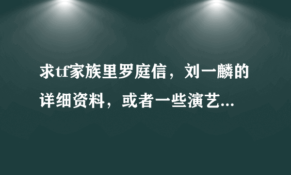 求tf家族里罗庭信，刘一麟的详细资料，或者一些演艺经历之类的，很急，当然写成文更好，谢谢啦