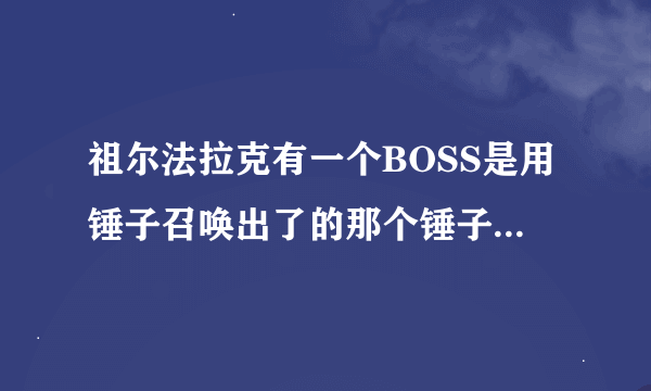 祖尔法拉克有一个BOSS是用锤子召唤出了的那个锤子在那作任务啊